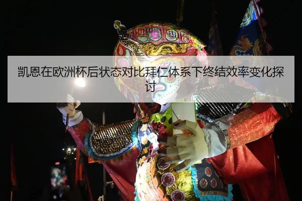 凯恩在欧洲杯后状态对比拜仁体系下终结效率变化探讨