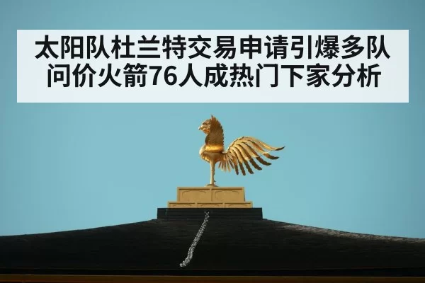 太阳队杜兰特交易申请引爆多队问价火箭76人成热门下家分析
