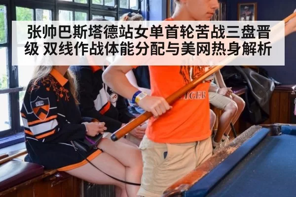 张帅巴斯塔德站女单首轮苦战三盘晋级 双线作战体能分配与美网热身解析