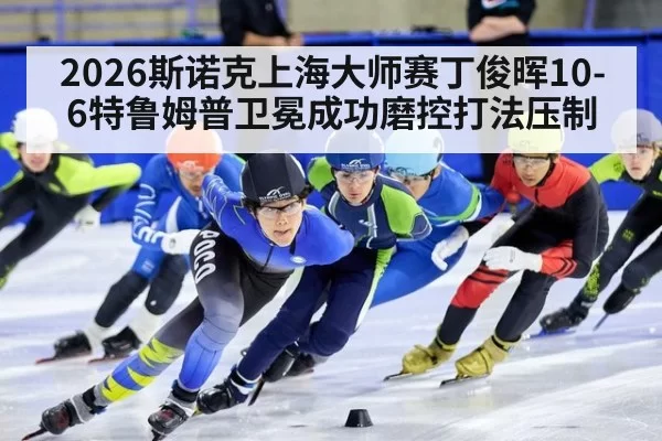 2026斯诺克上海大师赛丁俊晖10-6特鲁姆普卫冕成功磨控打法压制