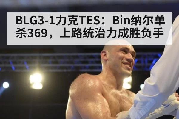 BLG3-1力克TES：Bin纳尔单杀369，上路统治力成胜负手