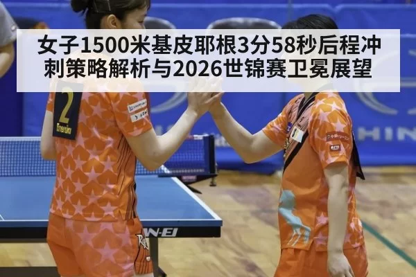 女子1500米基皮耶根3分58秒后程冲刺策略解析与2026世锦赛卫冕展望