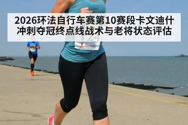 2026环法自行车赛第10赛段卡文迪什冲刺夺冠终点线战术与老将状态评估