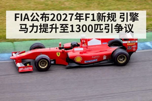 FIA公布2027年F1新规 引擎马力提升至1300匹引争议