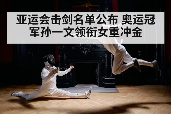 亚运会击剑名单公布 奥运冠军孙一文领衔女重冲金
