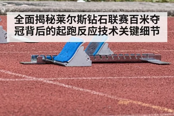 全面揭秘莱尔斯钻石联赛百米夺冠背后的起跑反应技术关键细节