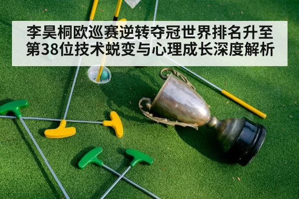 李昊桐欧巡赛逆转夺冠世界排名升至第38位技术蜕变与心理成长深度解析