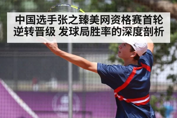 中国选手张之臻美网资格赛首轮逆转晋级 发球局胜率的深度剖析